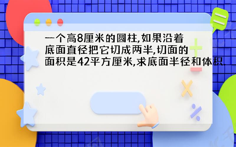 一个高8厘米的圆柱,如果沿着底面直径把它切成两半,切面的面积是42平方厘米,求底面半径和体积.