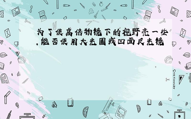 为了使高倍物镜下的视野亮一些,能否使用大光圈或凹面反光镜