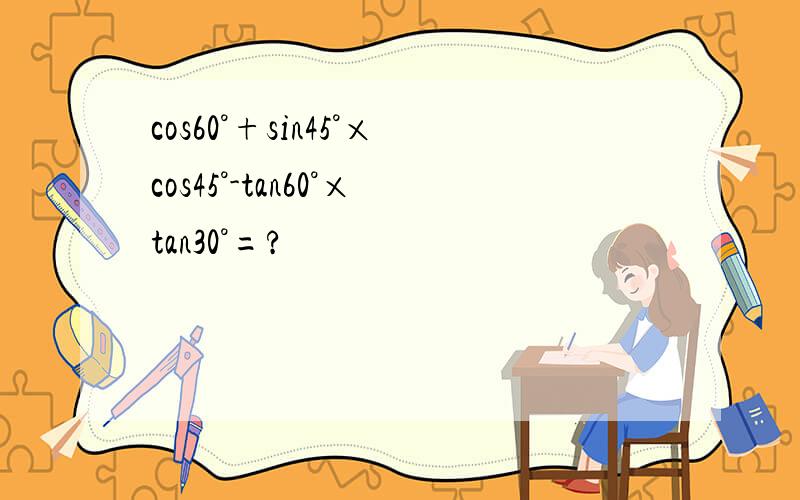 cos60°+sin45°×cos45°-tan60°×tan30°=?