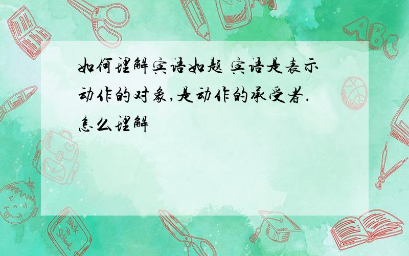 如何理解宾语如题 宾语是表示动作的对象,是动作的承受者.怎么理解