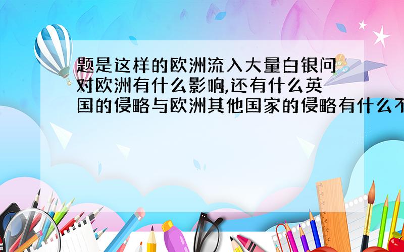 题是这样的欧洲流入大量白银问对欧洲有什么影响,还有什么英国的侵略与欧洲其他国家的侵略有什么不同（我写的答案是注重经济侵略