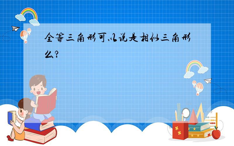 全等三角形可以说是相似三角形么?