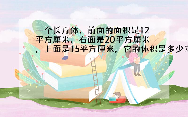 一个长方体，前面的面积是12平方厘米，右面是20平方厘米，上面是15平方厘米，它的体积是多少立方厘米？