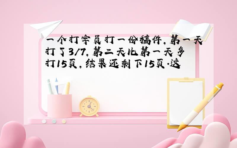 一个打字员打一份稿件,第一天打了3/7,第二天比第一天多打15页,结果还剩下15页.这