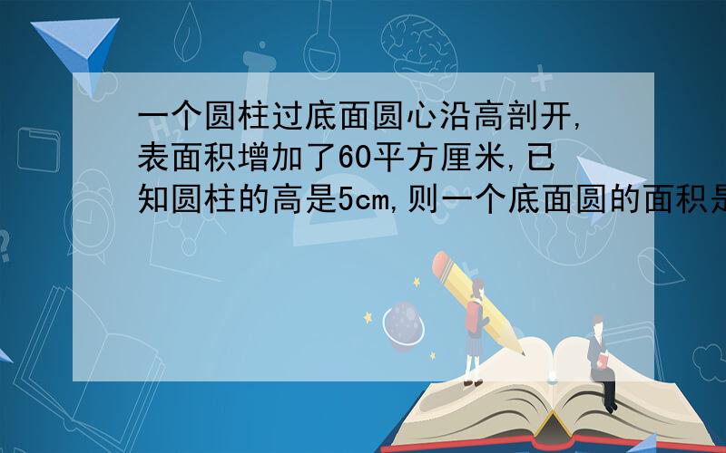 一个圆柱过底面圆心沿高剖开,表面积增加了60平方厘米,已知圆柱的高是5cm,则一个底面圆的面积是多少?