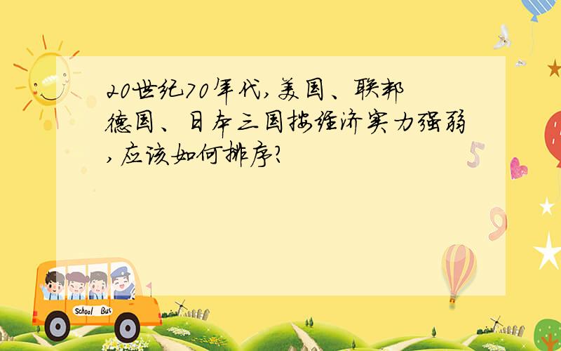 20世纪70年代,美国、联邦德国、日本三国按经济实力强弱,应该如何排序?