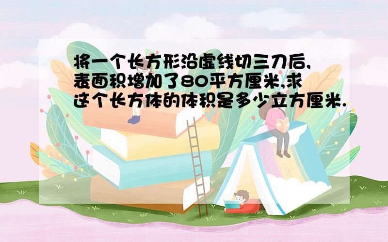 将一个长方形沿虚线切三刀后,表面积增加了80平方厘米,求这个长方体的体积是多少立方厘米.