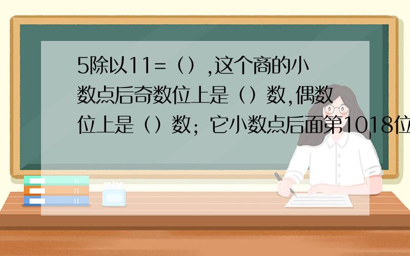 5除以11=（）,这个商的小数点后奇数位上是（）数,偶数位上是（）数；它小数点后面第1018位上的数字是（）数,第120