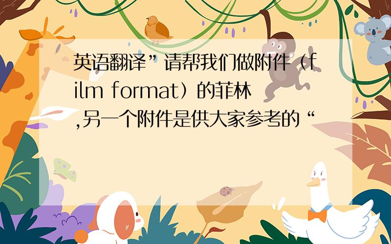 英语翻译”请帮我们做附件（film format）的菲林,另一个附件是供大家参考的“