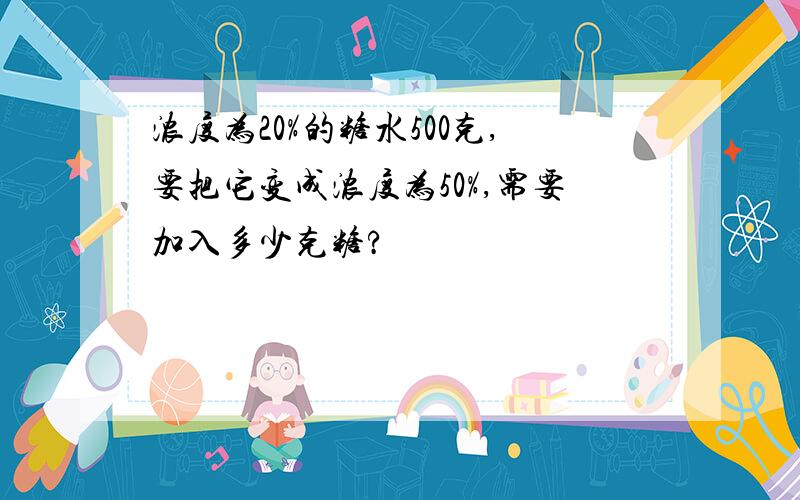 浓度为20%的糖水500克,要把它变成浓度为50%,需要加入多少克糖?