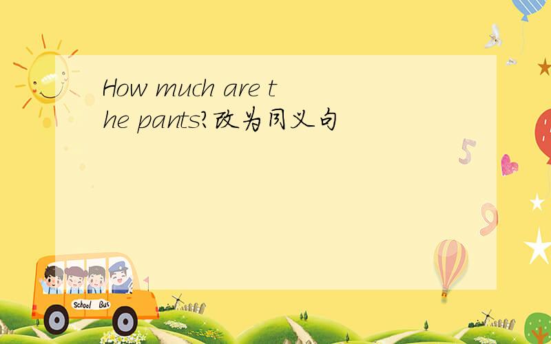 How much are the pants?改为同义句