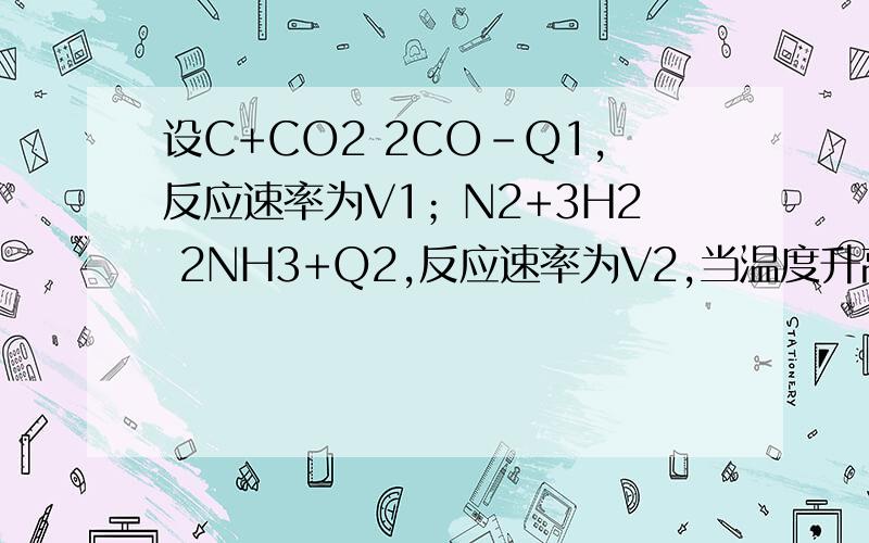 设C+CO2 2CO-Q1,反应速率为V1；N2+3H2 2NH3+Q2,反应速率为V2,当温度升高时,V1和V2的变化