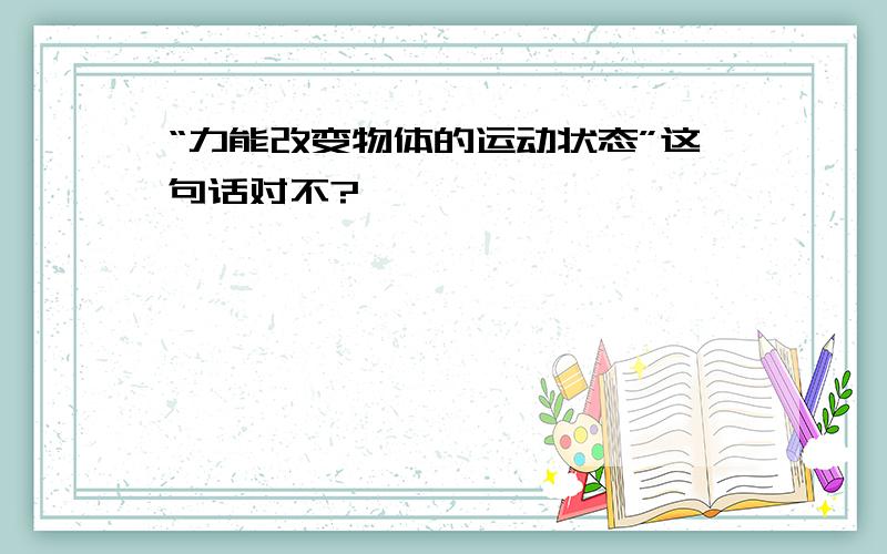 “力能改变物体的运动状态”这句话对不?