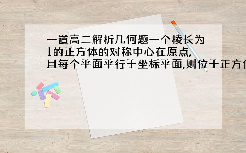 一道高二解析几何题一个棱长为1的正方体的对称中心在原点,且每个平面平行于坐标平面,则位于正方体内部或位于正方体边界上的点