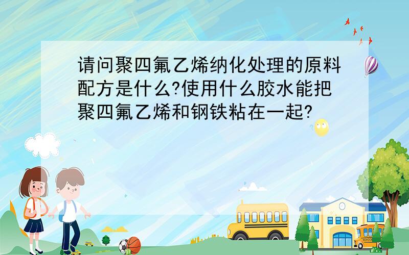 请问聚四氟乙烯纳化处理的原料配方是什么?使用什么胶水能把聚四氟乙烯和钢铁粘在一起?