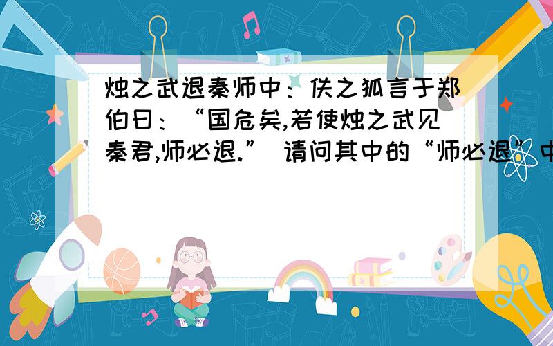 烛之武退秦师中：佚之狐言于郑伯曰：“国危矣,若使烛之武见秦君,师必退.” 请问其中的“师必退”中的师指的是秦国的军队还是