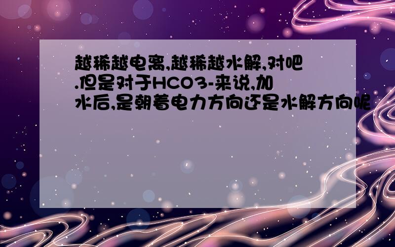 越稀越电离,越稀越水解,对吧.但是对于HCO3-来说,加水后,是朝着电力方向还是水解方向呢