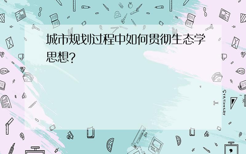 城市规划过程中如何贯彻生态学思想?