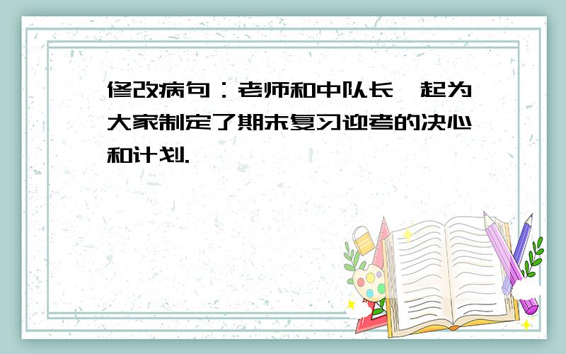 修改病句：老师和中队长一起为大家制定了期末复习迎考的决心和计划.