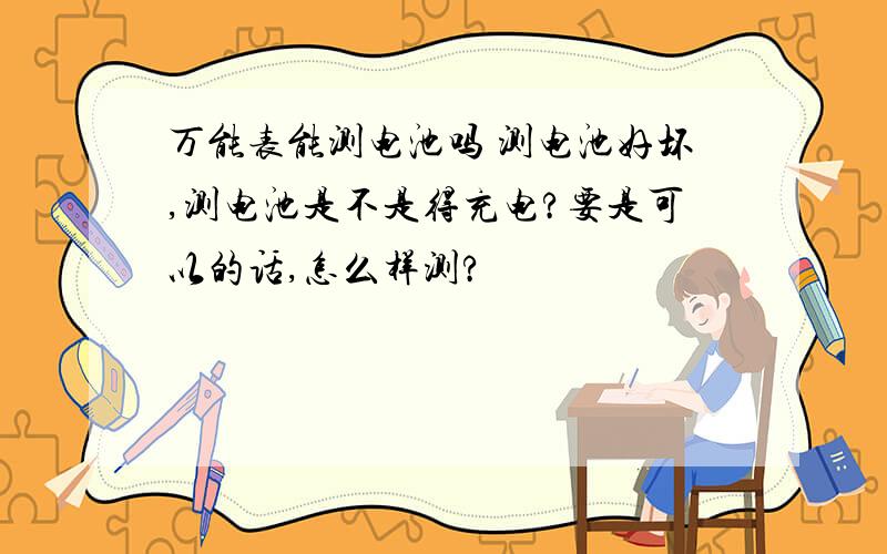 万能表能测电池吗 测电池好坏,测电池是不是得充电?要是可以的话,怎么样测?