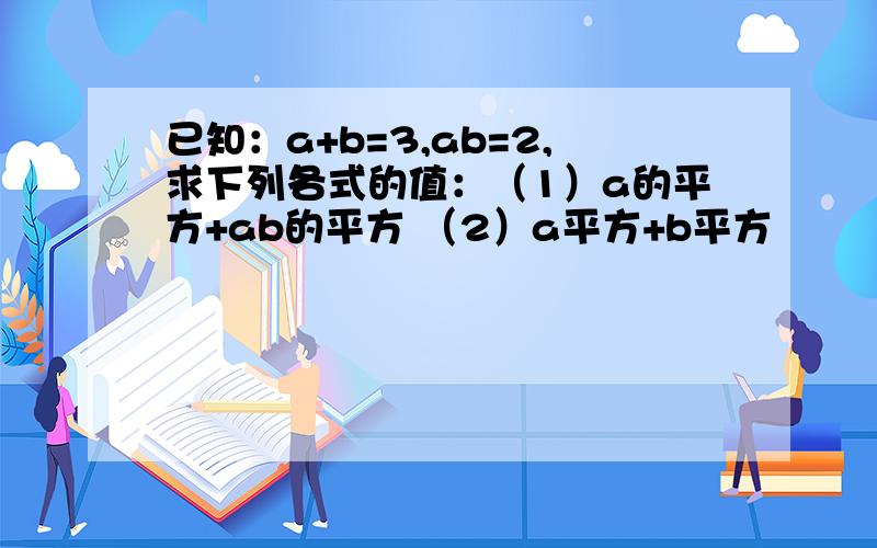 已知：a+b=3,ab=2,求下列各式的值：（1）a的平方+ab的平方 （2）a平方+b平方