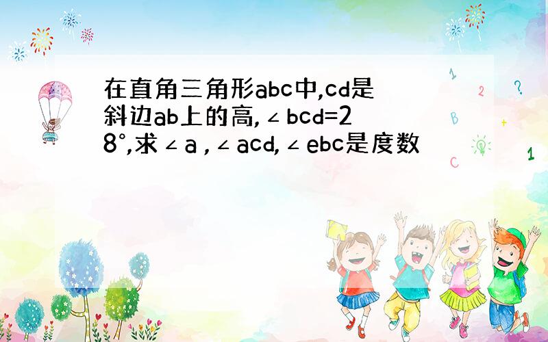 在直角三角形abc中,cd是斜边ab上的高,∠bcd=28°,求∠a ,∠acd,∠ebc是度数