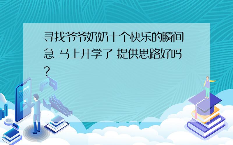 寻找爷爷奶奶十个快乐的瞬间 急 马上开学了 提供思路好吗?