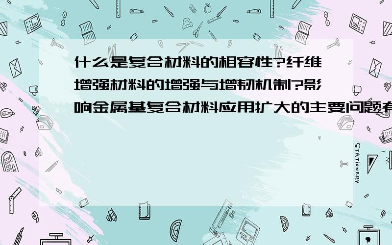 什么是复合材料的相容性?纤维增强材料的增强与增韧机制?影响金属基复合材料应用扩大的主要问题有哪些?