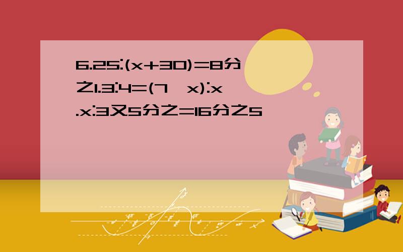 6.25:(x+30)=8分之1.3:4=(7﹣x):x.x:3又5分之=16分之5