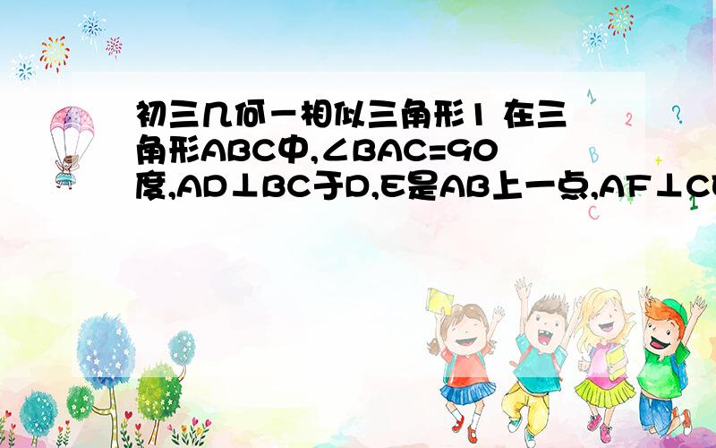 初三几何－相似三角形1 在三角形ABC中,∠BAC=90度,AD⊥BC于D,E是AB上一点,AF⊥CE于F,AD交CE于