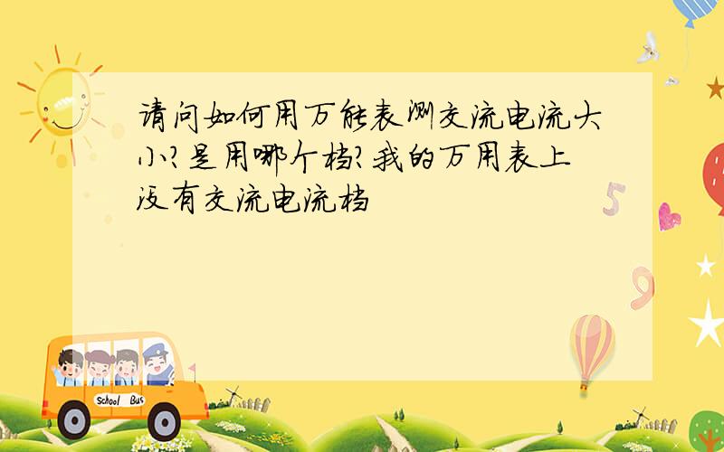 请问如何用万能表测交流电流大小?是用哪个档?我的万用表上没有交流电流档