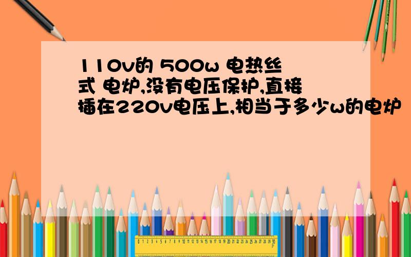 110v的 500w 电热丝式 电炉,没有电压保护,直接插在220v电压上,相当于多少w的电炉