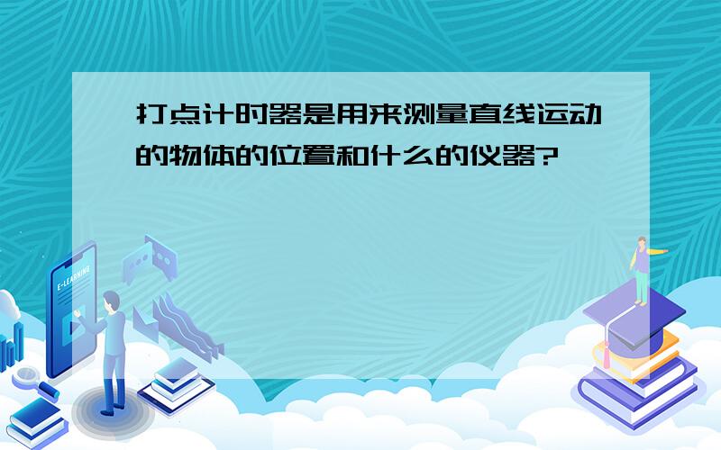 打点计时器是用来测量直线运动的物体的位置和什么的仪器?