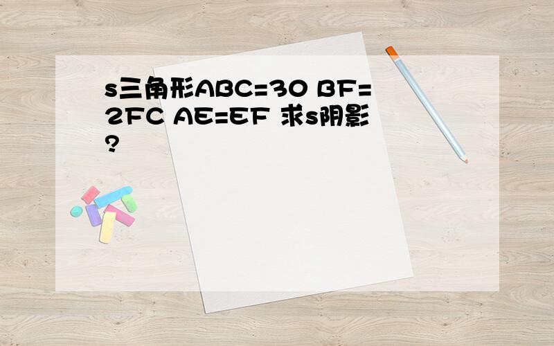 s三角形ABC=30 BF=2FC AE=EF 求s阴影?