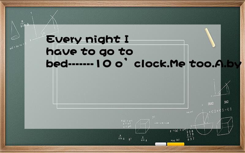 Every night I have to go to bed-------10 o’clock.Me too.A.by