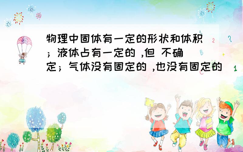 物理中固体有一定的形状和体积；液体占有一定的 ,但 不确定；气体没有固定的 ,也没有固定的