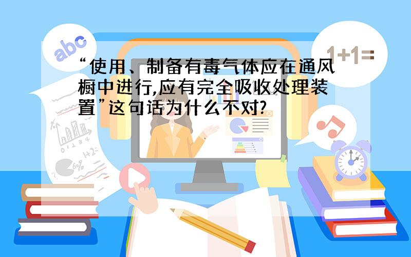 “使用、制备有毒气体应在通风橱中进行,应有完全吸收处理装置”这句话为什么不对?