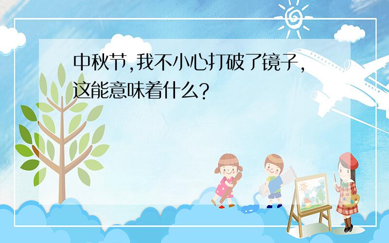 中秋节,我不小心打破了镜子,这能意味着什么?