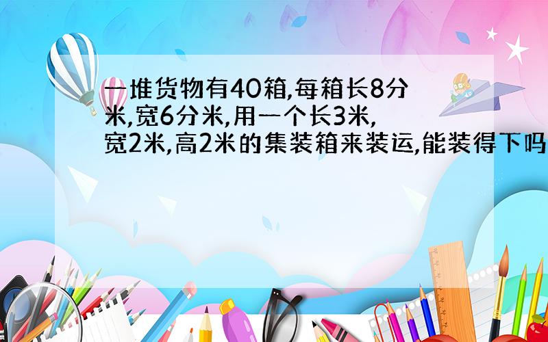 一堆货物有40箱,每箱长8分米,宽6分米,用一个长3米,宽2米,高2米的集装箱来装运,能装得下吗