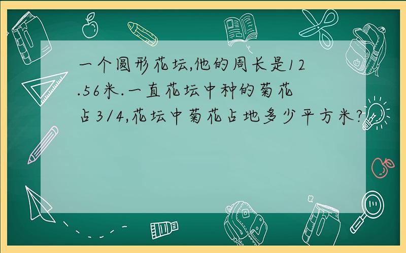 一个圆形花坛,他的周长是12.56米.一直花坛中种的菊花占3/4,花坛中菊花占地多少平方米?