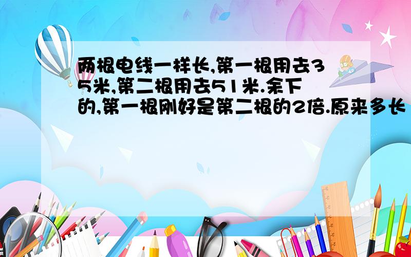 两根电线一样长,第一根用去35米,第二根用去51米.余下的,第一根刚好是第二根的2倍.原来多长