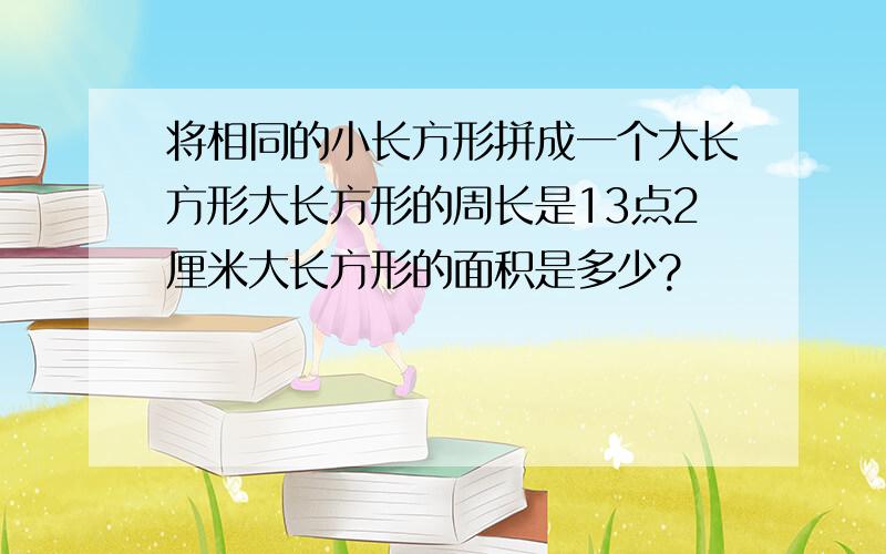 将相同的小长方形拼成一个大长方形大长方形的周长是13点2厘米大长方形的面积是多少?