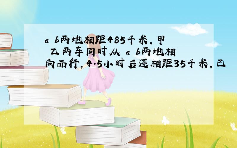 a b两地相距485千米,甲 乙两车同时从 a b两地相向而行,4.5小时后还相距35千米,已