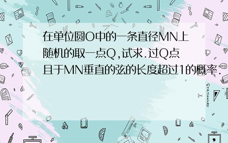 在单位圆O中的一条直径MN上随机的取一点Q,试求.过Q点且于MN垂直的弦的长度超过1的概率.