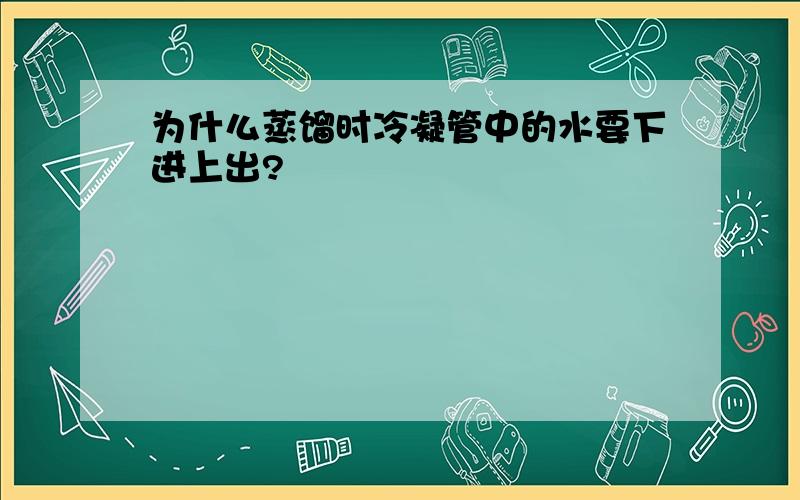 为什么蒸馏时冷凝管中的水要下进上出?