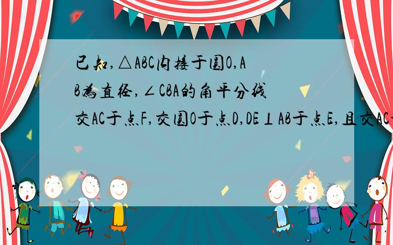 已知,△ABC内接于圆O,AB为直径,∠CBA的角平分线交AC于点F,交圆O于点D,DE⊥AB于点E,且交AC于点P,连