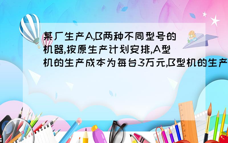 某厂生产A,B两种不同型号的机器,按原生产计划安排,A型机的生产成本为每台3万元,B型机的生产成本为每台2万元,完成全部