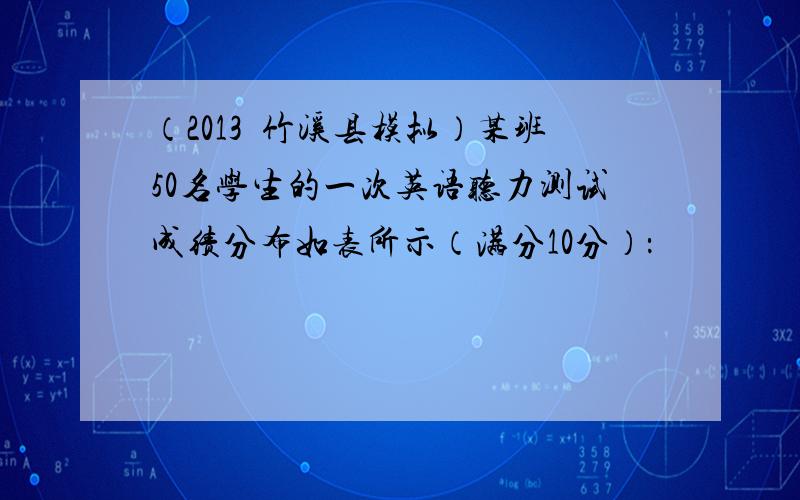 （2013•竹溪县模拟）某班50名学生的一次英语听力测试成绩分布如表所示（满分10分）：