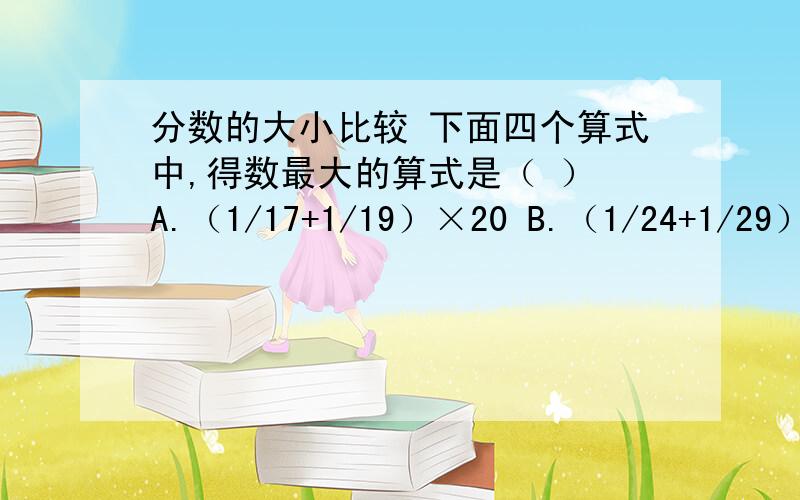 分数的大小比较 下面四个算式中,得数最大的算式是（ ） A.（1/17+1/19）×20 B.（1/24+1/29）×3