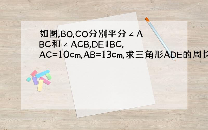 如图,BO,CO分别平分∠ABC和∠ACB,DE‖BC,AC=10cm,AB=13cm,求三角形ADE的周长